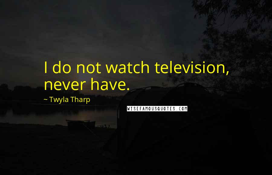 Twyla Tharp Quotes: I do not watch television, never have.