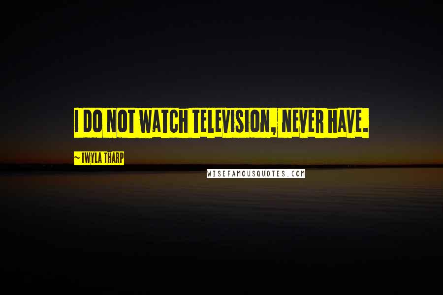 Twyla Tharp Quotes: I do not watch television, never have.