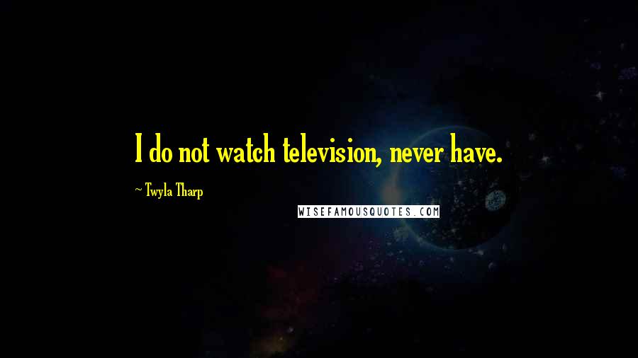 Twyla Tharp Quotes: I do not watch television, never have.