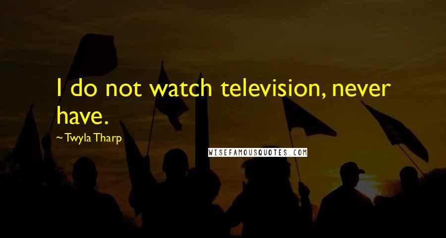 Twyla Tharp Quotes: I do not watch television, never have.