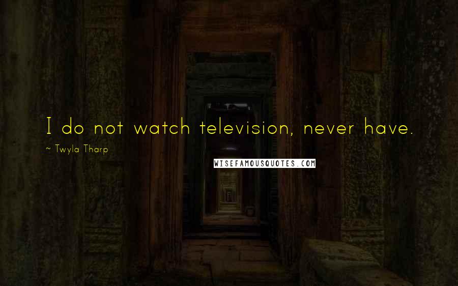 Twyla Tharp Quotes: I do not watch television, never have.