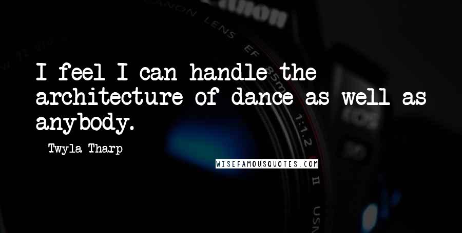 Twyla Tharp Quotes: I feel I can handle the architecture of dance as well as anybody.