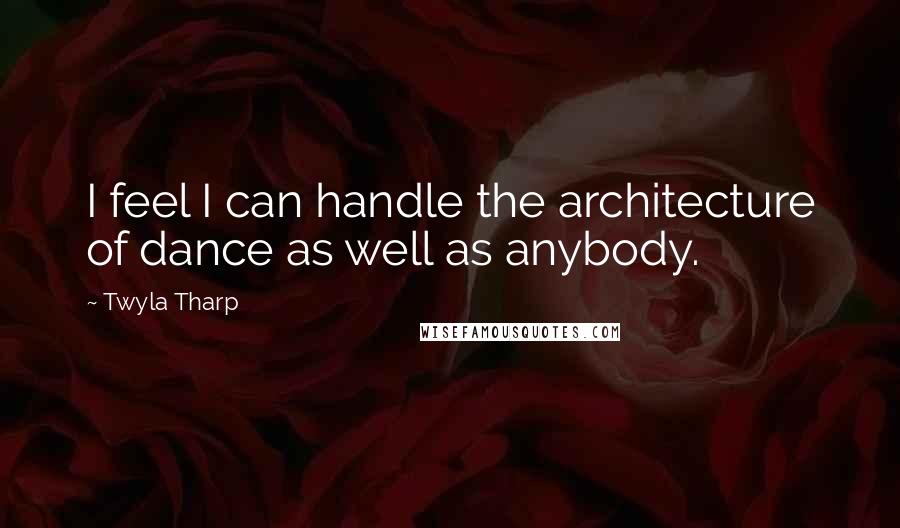 Twyla Tharp Quotes: I feel I can handle the architecture of dance as well as anybody.