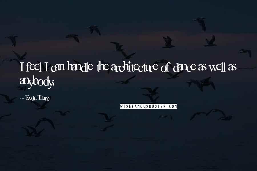 Twyla Tharp Quotes: I feel I can handle the architecture of dance as well as anybody.