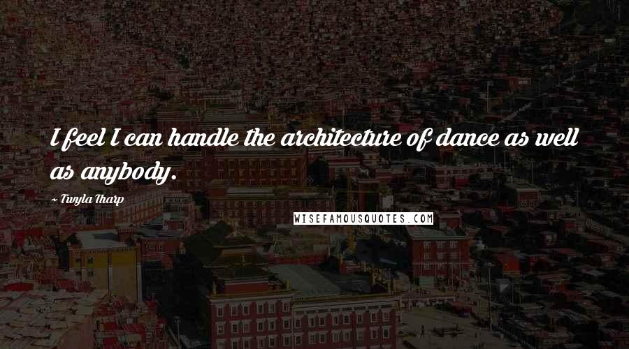 Twyla Tharp Quotes: I feel I can handle the architecture of dance as well as anybody.