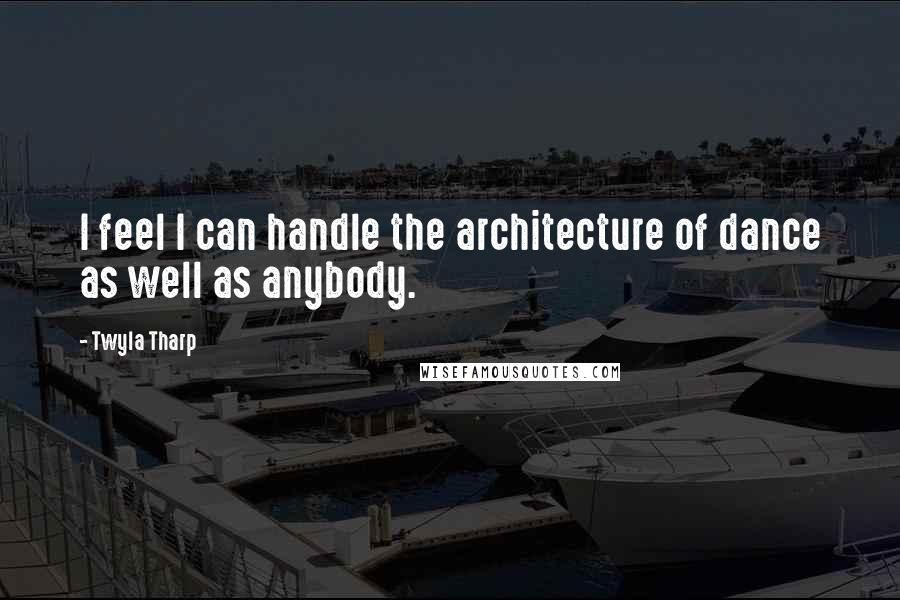 Twyla Tharp Quotes: I feel I can handle the architecture of dance as well as anybody.