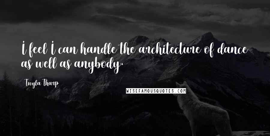 Twyla Tharp Quotes: I feel I can handle the architecture of dance as well as anybody.