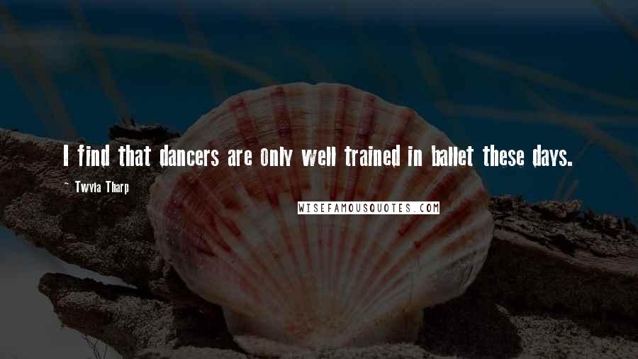 Twyla Tharp Quotes: I find that dancers are only well trained in ballet these days.