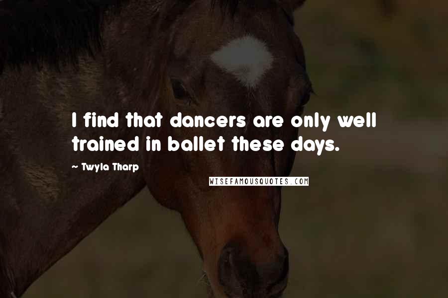 Twyla Tharp Quotes: I find that dancers are only well trained in ballet these days.