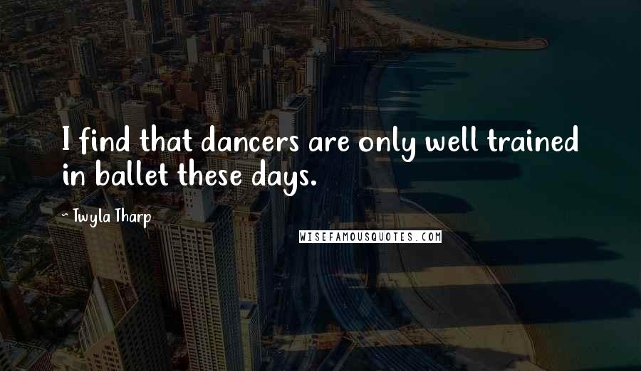 Twyla Tharp Quotes: I find that dancers are only well trained in ballet these days.