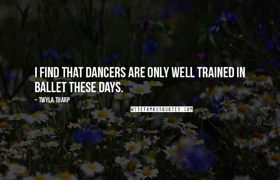 Twyla Tharp Quotes: I find that dancers are only well trained in ballet these days.