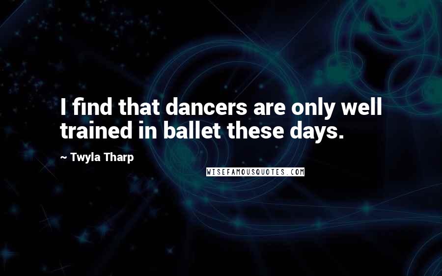 Twyla Tharp Quotes: I find that dancers are only well trained in ballet these days.
