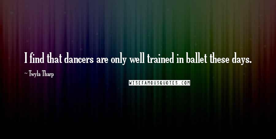 Twyla Tharp Quotes: I find that dancers are only well trained in ballet these days.