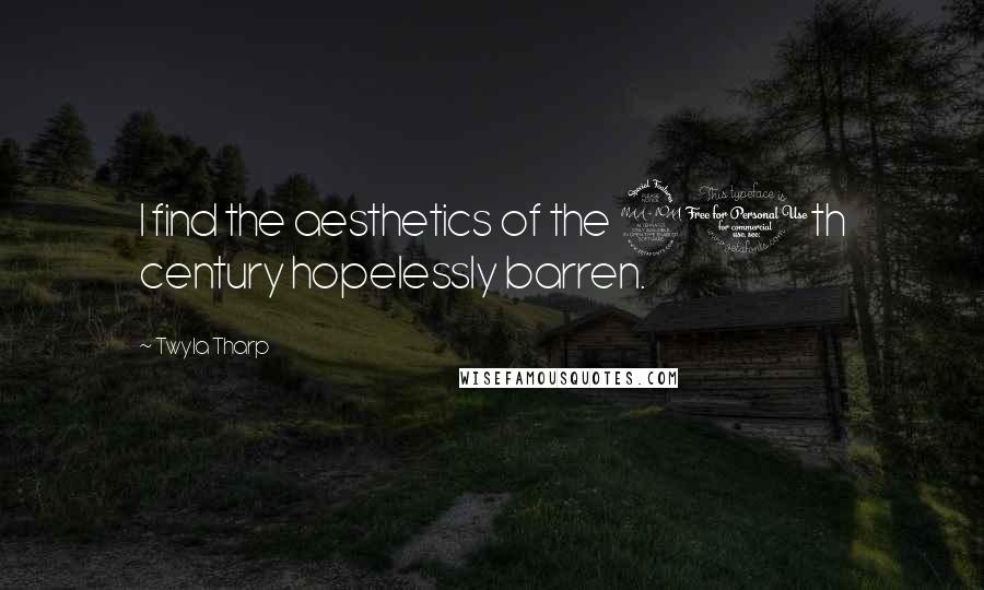 Twyla Tharp Quotes: I find the aesthetics of the 20th century hopelessly barren.