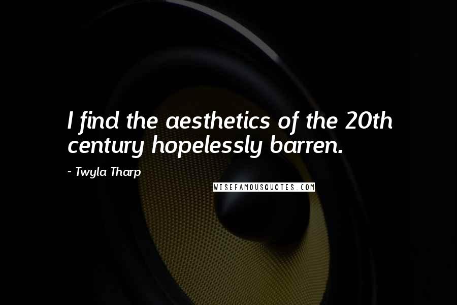 Twyla Tharp Quotes: I find the aesthetics of the 20th century hopelessly barren.