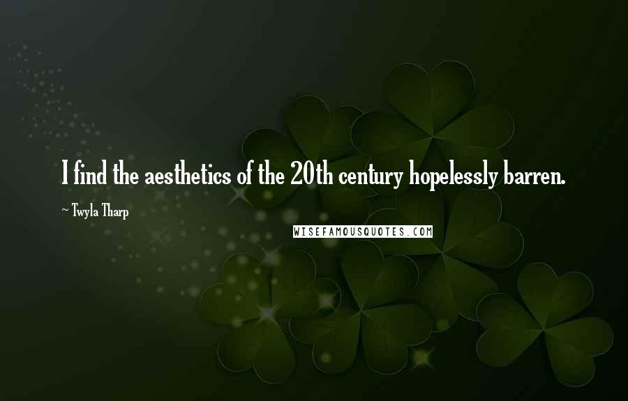 Twyla Tharp Quotes: I find the aesthetics of the 20th century hopelessly barren.