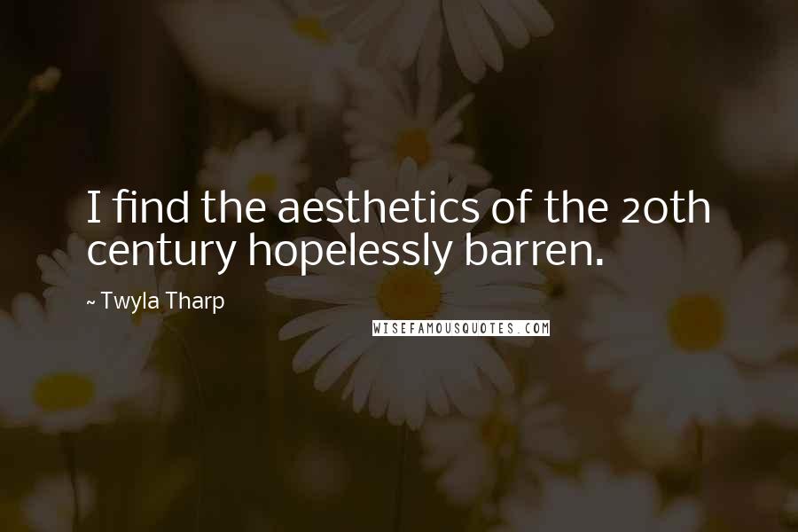 Twyla Tharp Quotes: I find the aesthetics of the 20th century hopelessly barren.