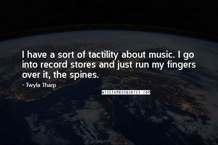 Twyla Tharp Quotes: I have a sort of tactility about music. I go into record stores and just run my fingers over it, the spines.