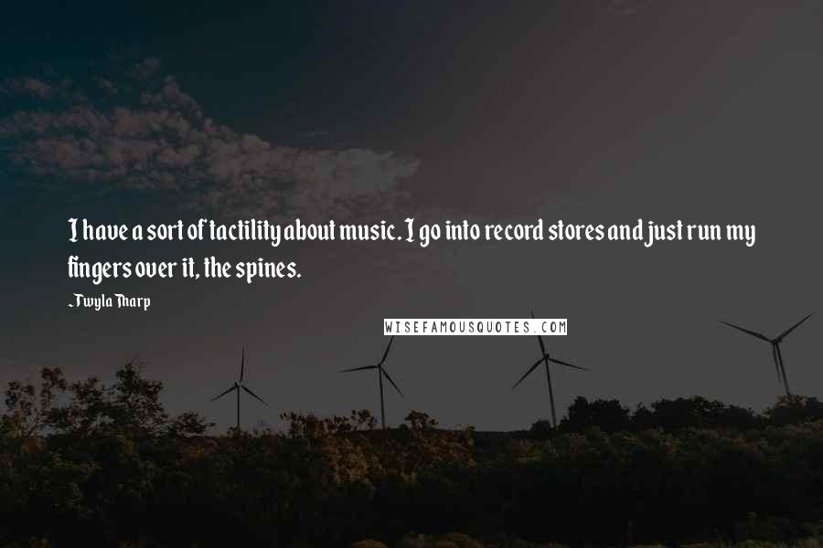 Twyla Tharp Quotes: I have a sort of tactility about music. I go into record stores and just run my fingers over it, the spines.