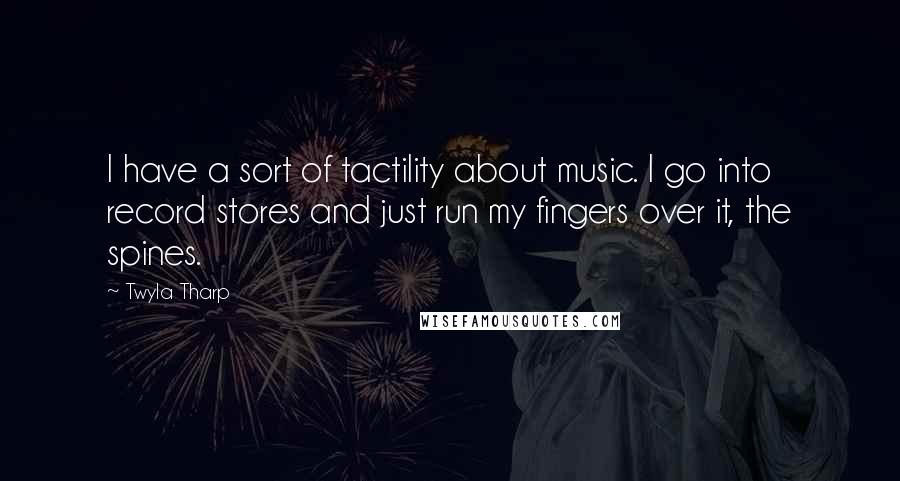 Twyla Tharp Quotes: I have a sort of tactility about music. I go into record stores and just run my fingers over it, the spines.