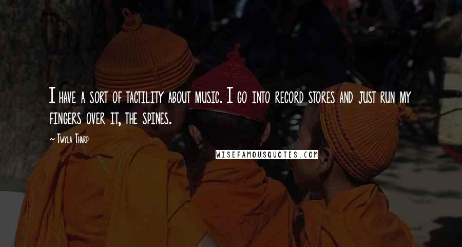 Twyla Tharp Quotes: I have a sort of tactility about music. I go into record stores and just run my fingers over it, the spines.