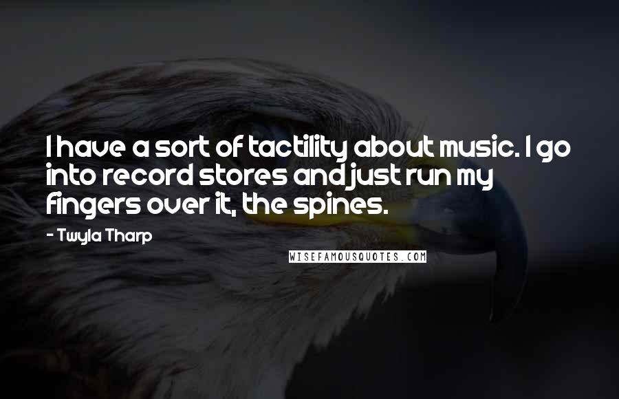 Twyla Tharp Quotes: I have a sort of tactility about music. I go into record stores and just run my fingers over it, the spines.