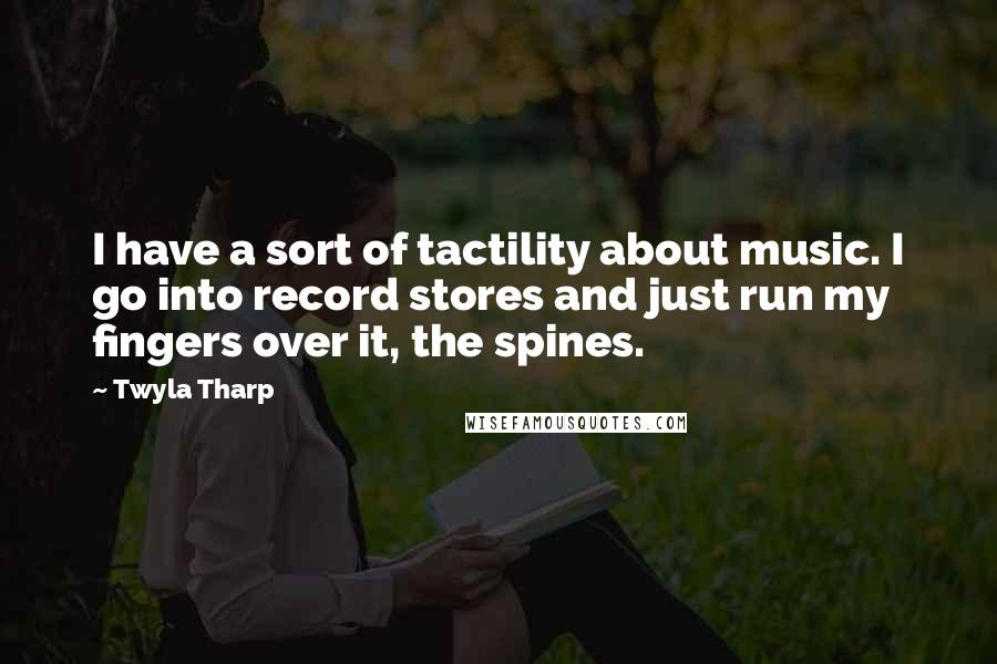 Twyla Tharp Quotes: I have a sort of tactility about music. I go into record stores and just run my fingers over it, the spines.