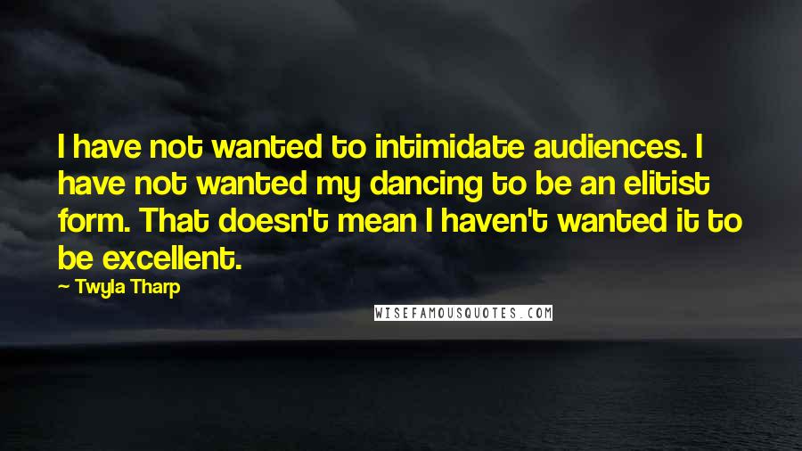Twyla Tharp Quotes: I have not wanted to intimidate audiences. I have not wanted my dancing to be an elitist form. That doesn't mean I haven't wanted it to be excellent.