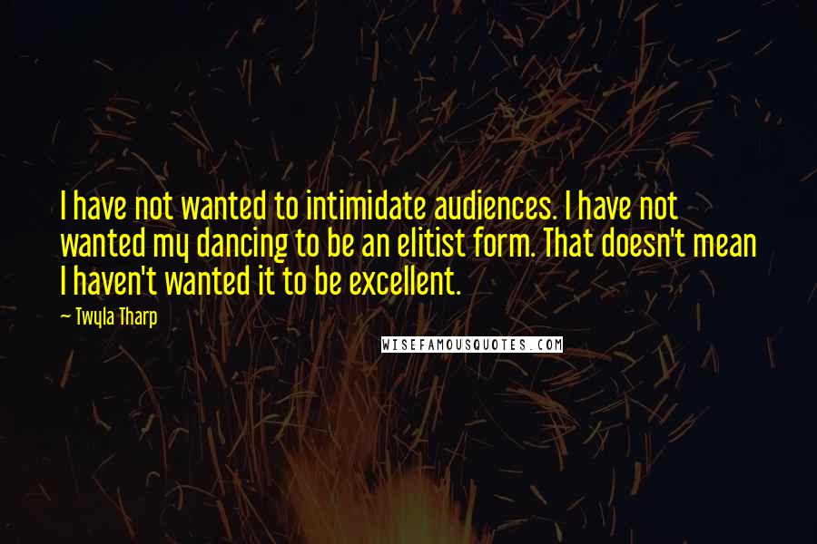 Twyla Tharp Quotes: I have not wanted to intimidate audiences. I have not wanted my dancing to be an elitist form. That doesn't mean I haven't wanted it to be excellent.