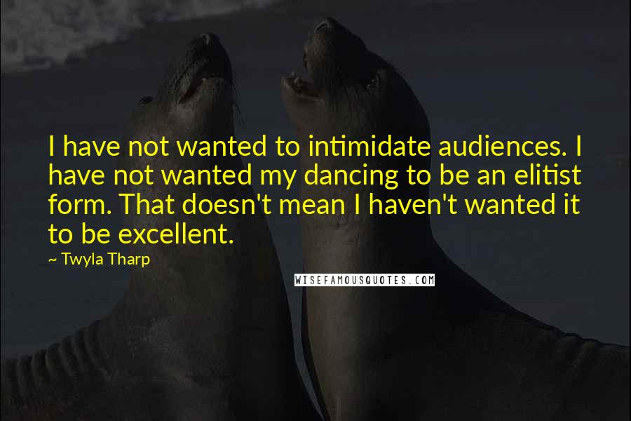 Twyla Tharp Quotes: I have not wanted to intimidate audiences. I have not wanted my dancing to be an elitist form. That doesn't mean I haven't wanted it to be excellent.