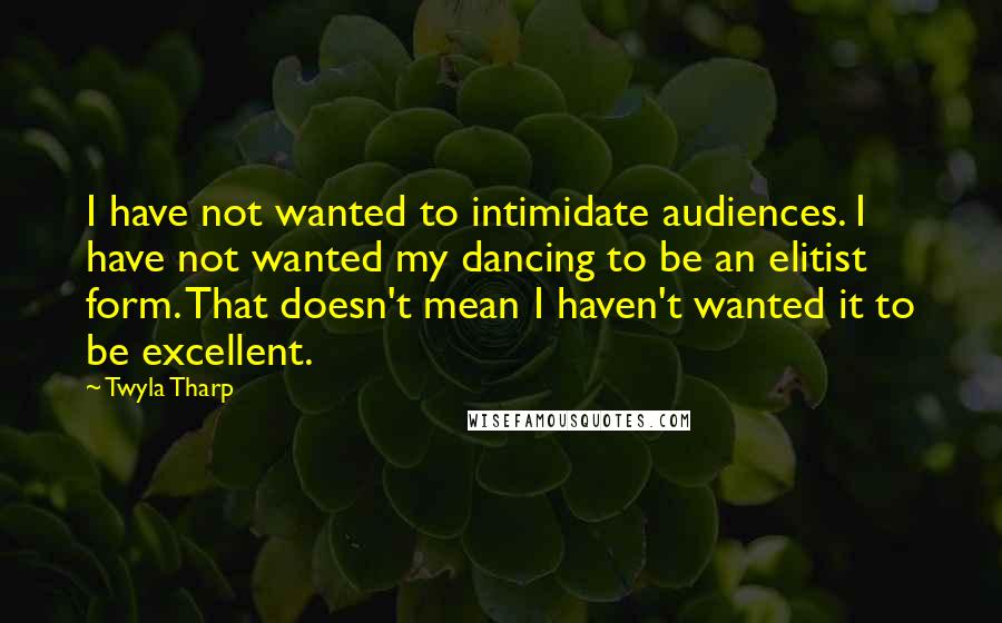 Twyla Tharp Quotes: I have not wanted to intimidate audiences. I have not wanted my dancing to be an elitist form. That doesn't mean I haven't wanted it to be excellent.