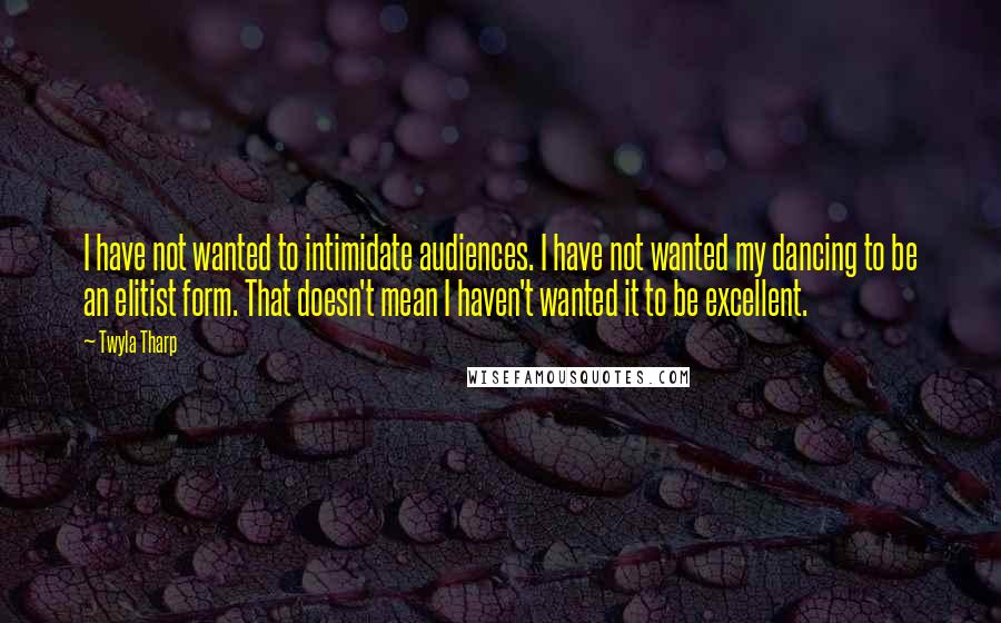 Twyla Tharp Quotes: I have not wanted to intimidate audiences. I have not wanted my dancing to be an elitist form. That doesn't mean I haven't wanted it to be excellent.