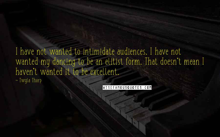 Twyla Tharp Quotes: I have not wanted to intimidate audiences. I have not wanted my dancing to be an elitist form. That doesn't mean I haven't wanted it to be excellent.