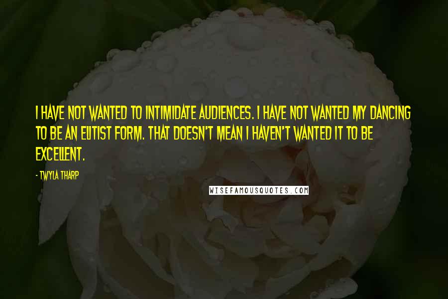 Twyla Tharp Quotes: I have not wanted to intimidate audiences. I have not wanted my dancing to be an elitist form. That doesn't mean I haven't wanted it to be excellent.