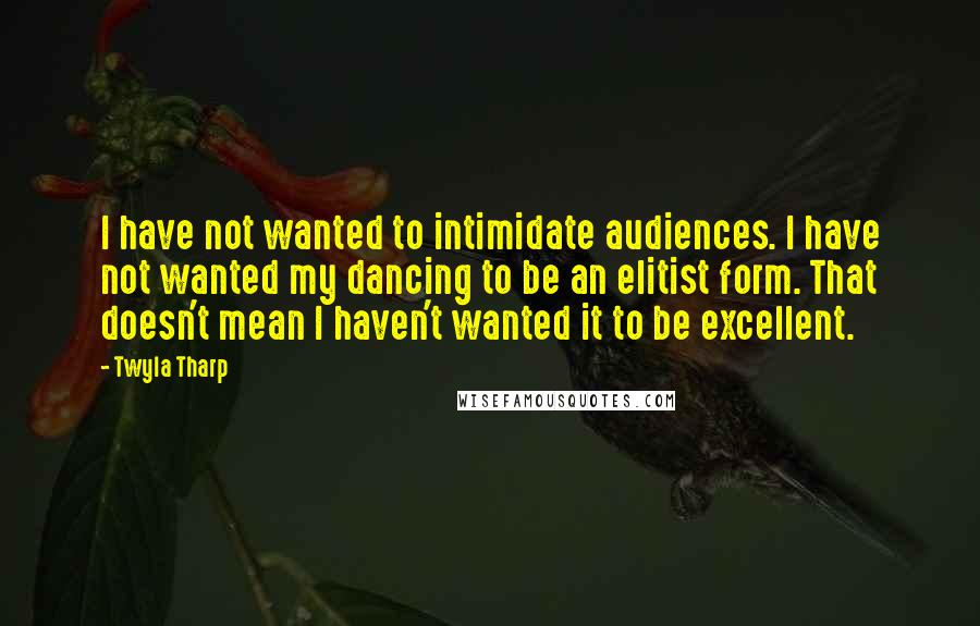 Twyla Tharp Quotes: I have not wanted to intimidate audiences. I have not wanted my dancing to be an elitist form. That doesn't mean I haven't wanted it to be excellent.