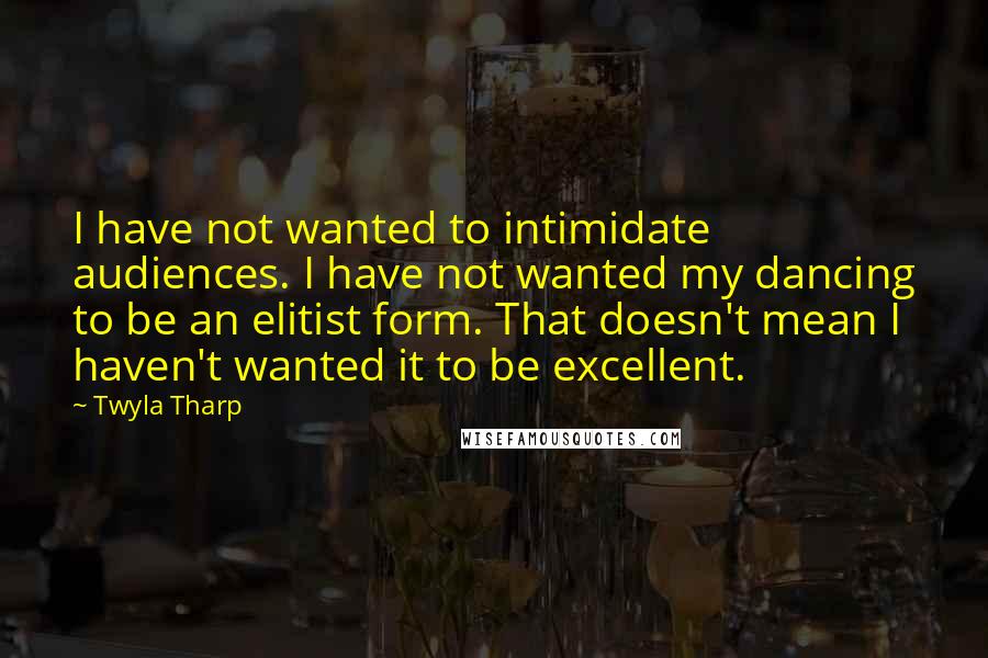 Twyla Tharp Quotes: I have not wanted to intimidate audiences. I have not wanted my dancing to be an elitist form. That doesn't mean I haven't wanted it to be excellent.