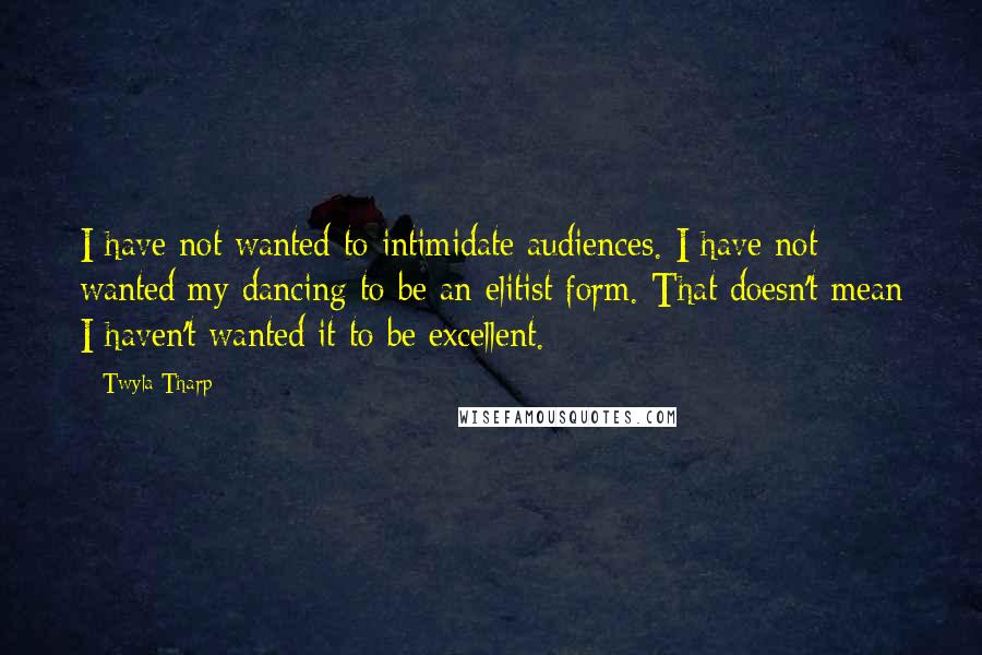 Twyla Tharp Quotes: I have not wanted to intimidate audiences. I have not wanted my dancing to be an elitist form. That doesn't mean I haven't wanted it to be excellent.