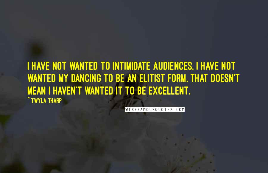 Twyla Tharp Quotes: I have not wanted to intimidate audiences. I have not wanted my dancing to be an elitist form. That doesn't mean I haven't wanted it to be excellent.