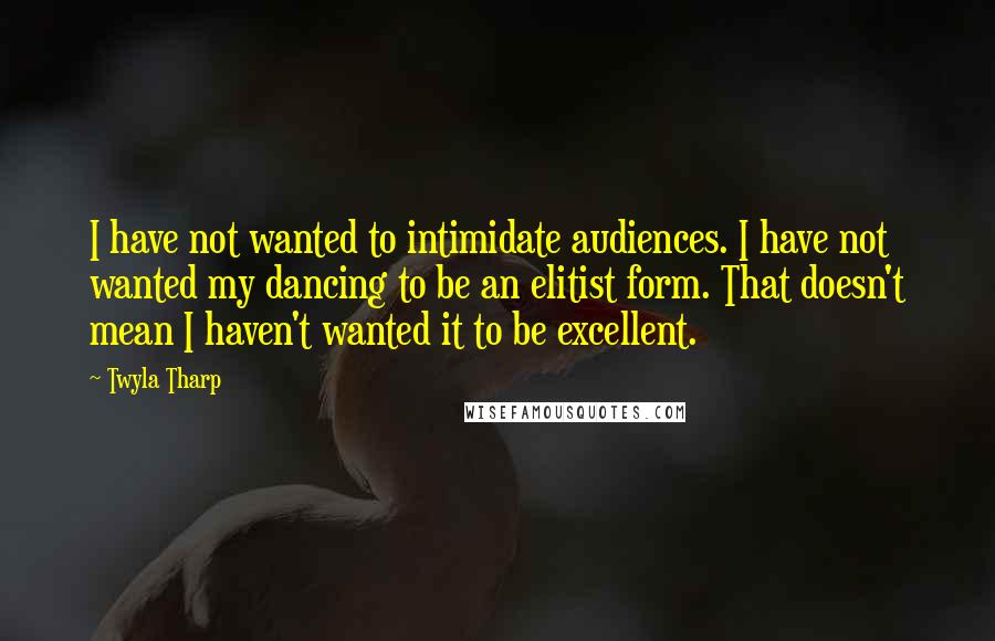 Twyla Tharp Quotes: I have not wanted to intimidate audiences. I have not wanted my dancing to be an elitist form. That doesn't mean I haven't wanted it to be excellent.