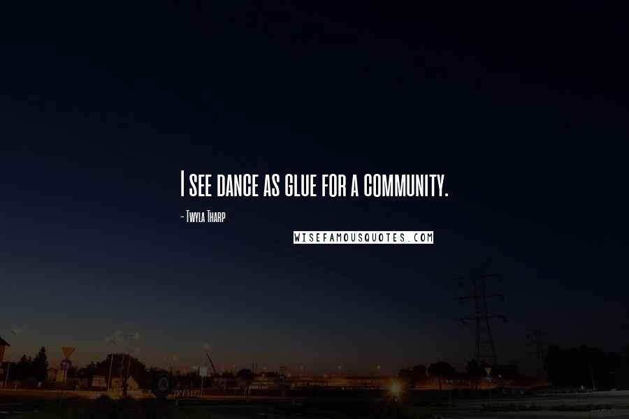 Twyla Tharp Quotes: I see dance as glue for a community.