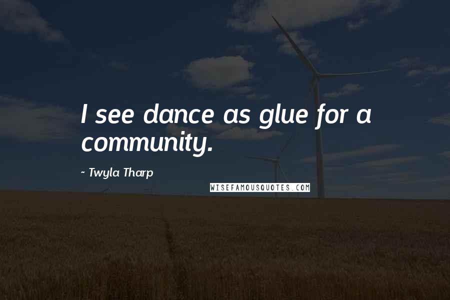 Twyla Tharp Quotes: I see dance as glue for a community.