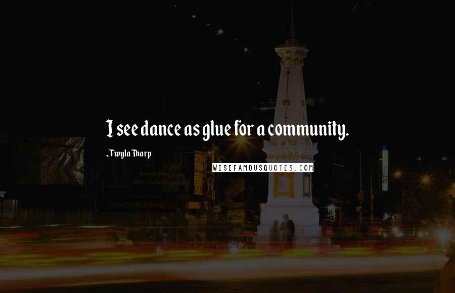 Twyla Tharp Quotes: I see dance as glue for a community.