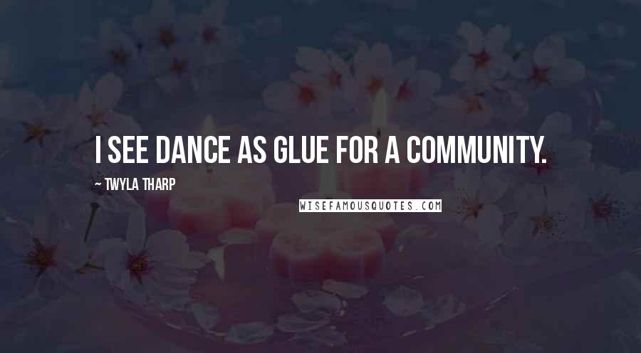 Twyla Tharp Quotes: I see dance as glue for a community.