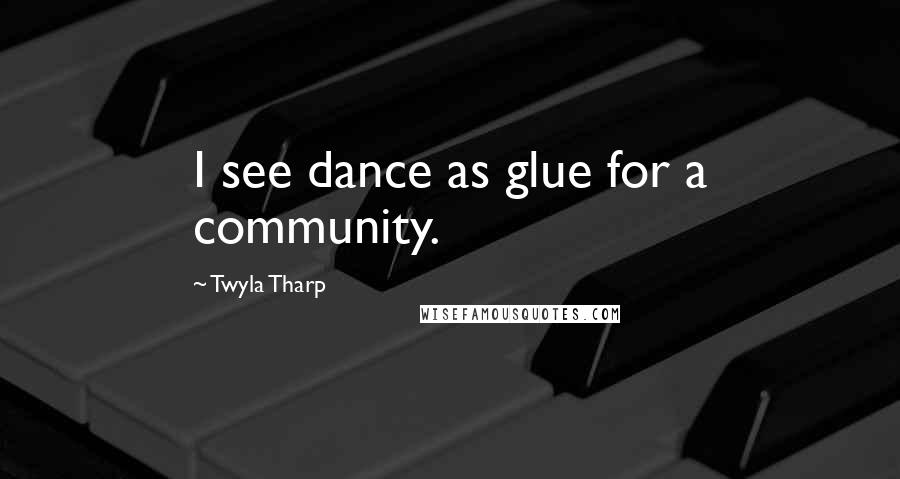 Twyla Tharp Quotes: I see dance as glue for a community.