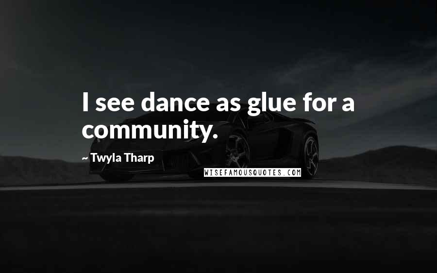 Twyla Tharp Quotes: I see dance as glue for a community.
