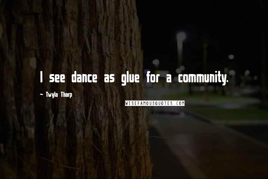 Twyla Tharp Quotes: I see dance as glue for a community.
