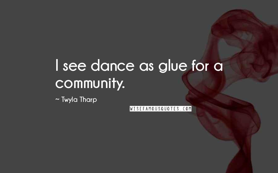 Twyla Tharp Quotes: I see dance as glue for a community.
