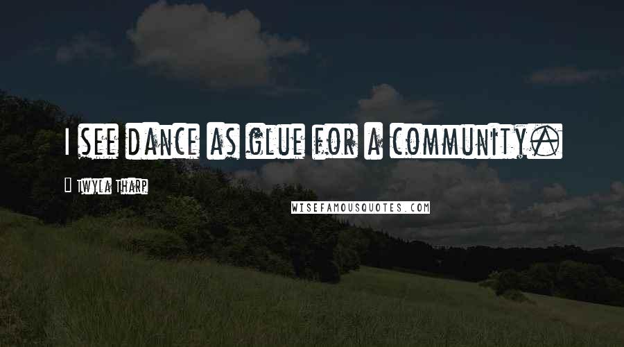 Twyla Tharp Quotes: I see dance as glue for a community.