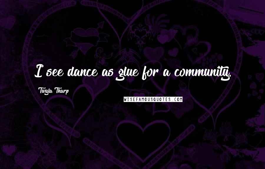 Twyla Tharp Quotes: I see dance as glue for a community.