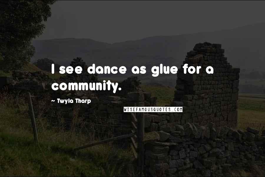 Twyla Tharp Quotes: I see dance as glue for a community.